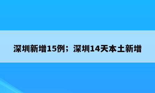 深圳新增15例；深圳14天本土新增