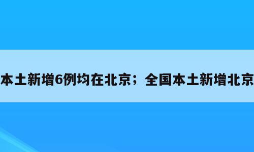 本土新增6例均在北京；全国本土新增北京