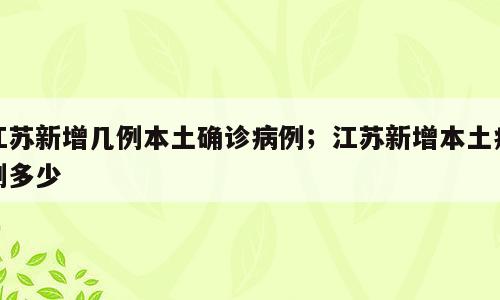 江苏新增几例本土确诊病例；江苏新增本土病例多少