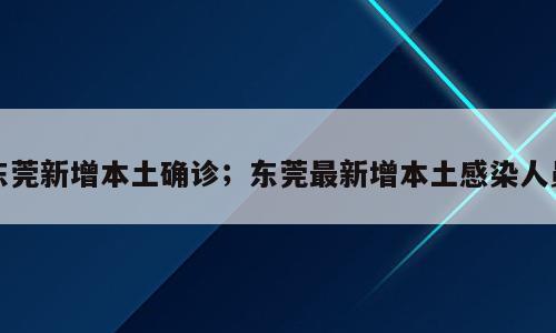 东莞新增本土确诊；东莞最新增本土感染人员