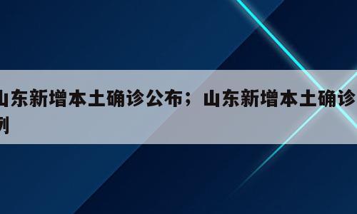 山东新增本土确诊公布；山东新增本土确诊7例