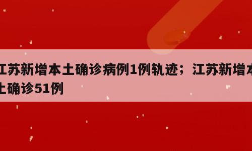 江苏新增本土确诊病例1例轨迹；江苏新增本土确诊51例
