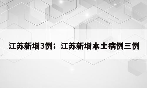 江苏新增3例；江苏新增本土病例三例