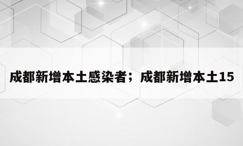 成都新增本土感染者；成都新增本土15