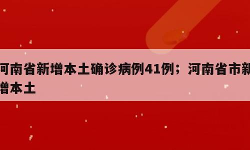 河南省新增本土确诊病例41例；河南省市新增本土
