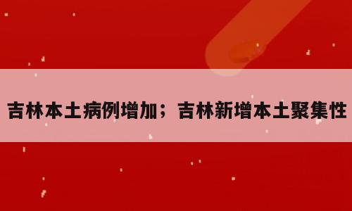 吉林本土病例增加；吉林新增本土聚集性