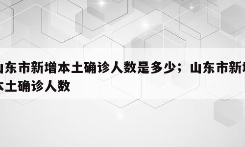 山东市新增本土确诊人数是多少；山东市新增本土确诊人数