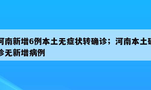 河南新增6例本土无症状转确诊；河南本土确诊无新增病例