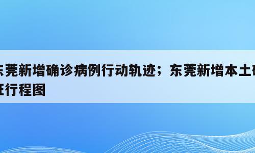 东莞新增确诊病例行动轨迹；东莞新增本土确证行程图