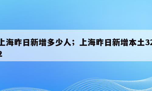 上海昨日新增多少人；上海昨日新增本土322