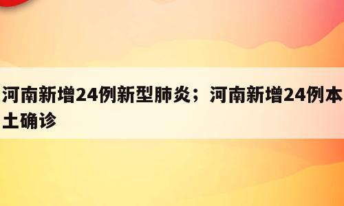 河南新增24例新型肺炎；河南新增24例本土确诊