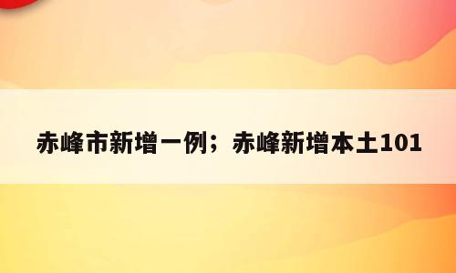 赤峰市新增一例；赤峰新增本土101