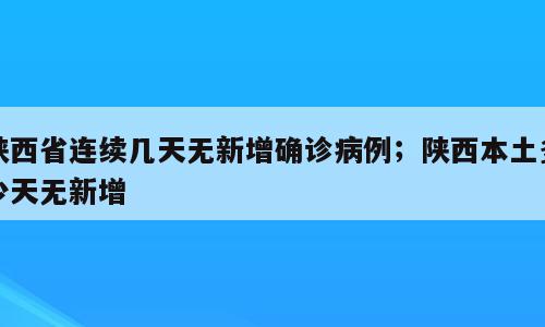 陕西省连续几天无新增确诊病例；陕西本土多少天无新增