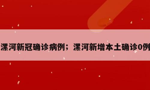 漯河新冠确诊病例；漯河新增本土确诊0例