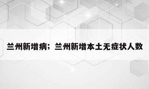 兰州新增病；兰州新增本土无症状人数