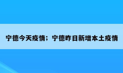 宁德今天疫情；宁德昨日新增本土疫情