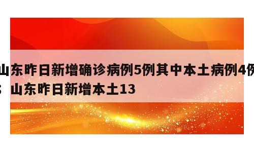 山东昨日新增确诊病例5例其中本土病例4例；山东昨日新增本土13