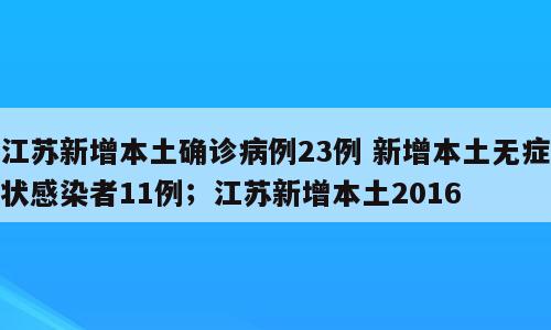 江苏新增本土确诊病例23例 新增本土无症状感染者11例；江苏新增本土2016