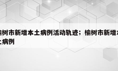 榆树市新增本土病例活动轨迹；榆树市新增本土病例