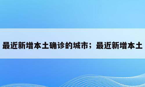 最近新增本土确诊的城市；最近新增本土
