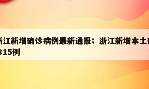 浙江新增确诊病例最新通报；浙江新增本土确诊15例