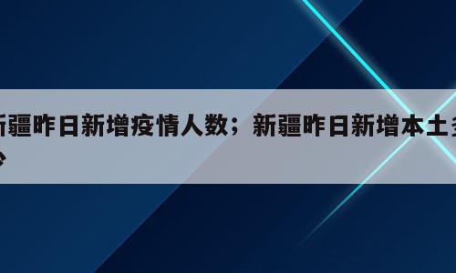 新疆昨日新增疫情人数；新疆昨日新增本土多少