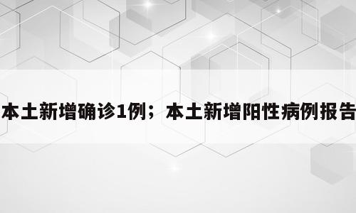 本土新增确诊1例；本土新增阳性病例报告