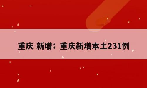 重庆 新增；重庆新增本土231例