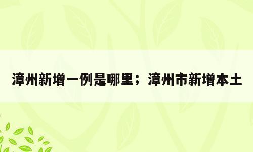漳州新增一例是哪里；漳州市新增本土