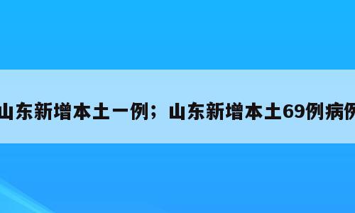 山东新增本土一例；山东新增本土69例病例