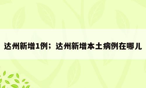 达州新增1例；达州新增本土病例在哪儿