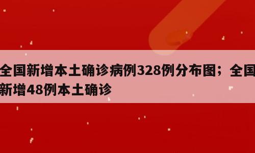 全国新增本土确诊病例328例分布图；全国新增48例本土确诊