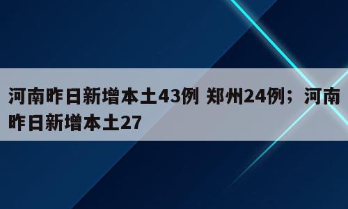 河南昨日新增本土43例 郑州24例；河南昨日新增本土27