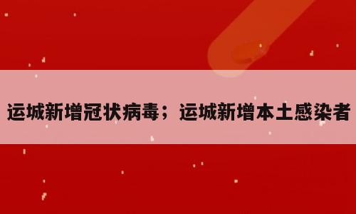 运城新增冠状病毒；运城新增本土感染者
