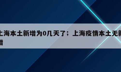 上海本土新增为0几天了；上海疫情本土无新增