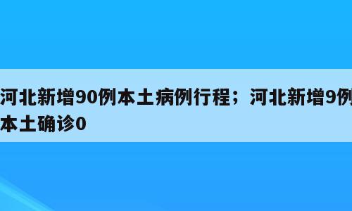 河北新增90例本土病例行程；河北新增9例本土确诊0