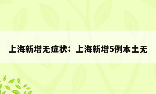 上海新增无症状；上海新增5例本土无