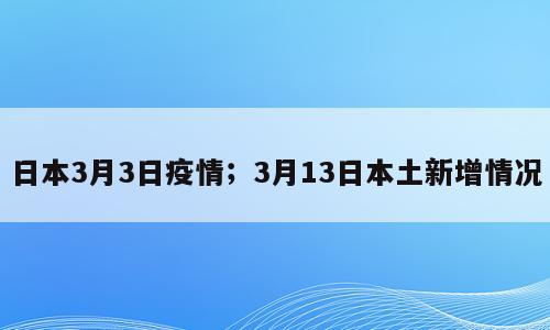 日本3月3日疫情；3月13日本土新增情况
