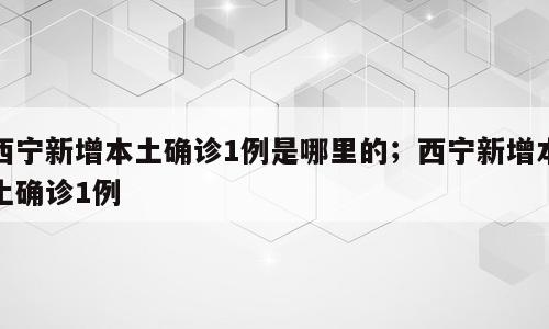西宁新增本土确诊1例是哪里的；西宁新增本土确诊1例