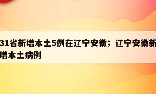 31省新增本土5例在辽宁安徽；辽宁安徽新增本土病例