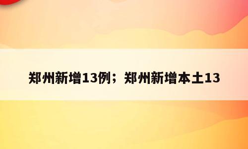 郑州新增13例；郑州新增本土13