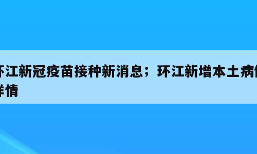 环江新冠疫苗接种新消息；环江新增本土病例详情