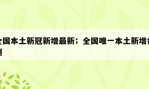 全国本土新冠新增最新；全国唯一本土新增病例