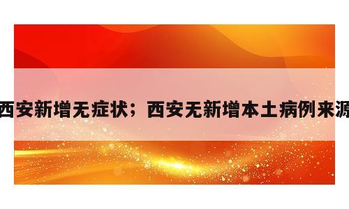 西安新增无症状；西安无新增本土病例来源