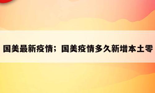 国美最新疫情；国美疫情多久新增本土零