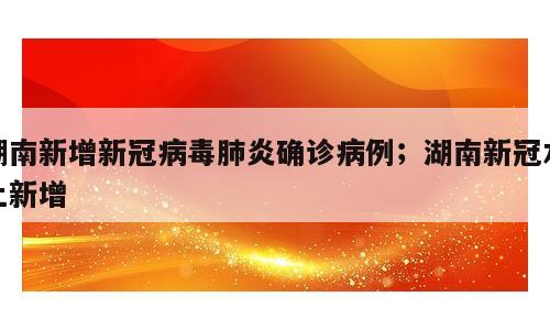 湖南新增新冠病毒肺炎确诊病例；湖南新冠本土新增