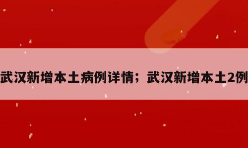 武汉新增本土病例详情；武汉新增本土2例