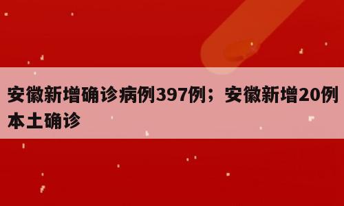 安徽新增确诊病例397例；安徽新增20例本土确诊