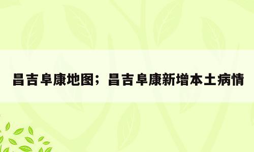 昌吉阜康地图；昌吉阜康新增本土病情