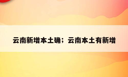 云南新增本土确；云南本土有新增